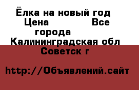 Ёлка на новый год › Цена ­ 30 000 - Все города  »    . Калининградская обл.,Советск г.